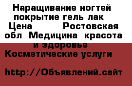 Наращивание ногтей, покрытие гель-лак. › Цена ­ 500 - Ростовская обл. Медицина, красота и здоровье » Косметические услуги   